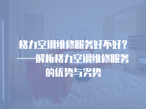 格力空調維修服務好不好？——解析格力空調維修服務的優勢與劣勢