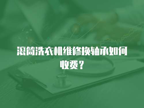 滾筒洗衣機(jī)維修換軸承如何收費(fèi)？