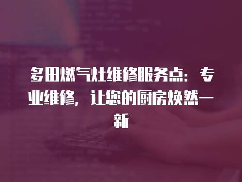 多田燃氣灶維修服務點：專業維修，讓您的廚房煥然一新
