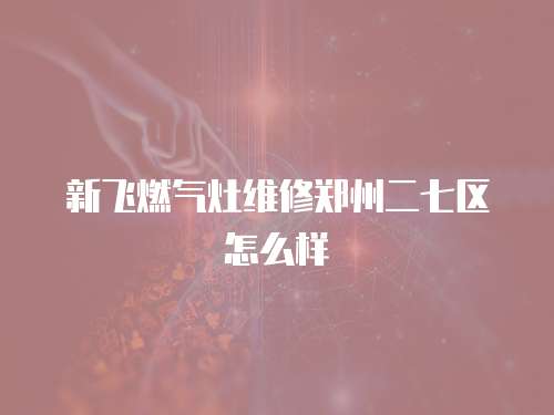 新飛燃氣灶維修鄭州二七區(qū)怎么樣