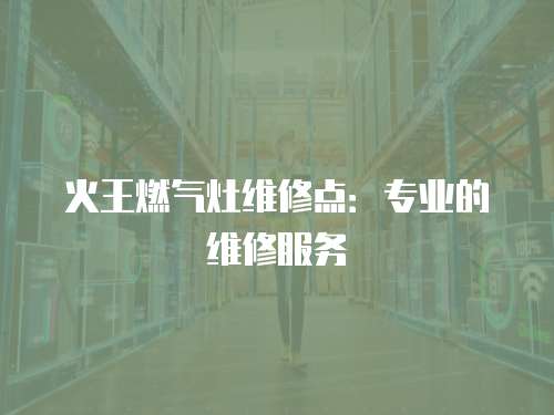火王燃氣灶維修點：專業的維修服務