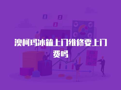 澳柯瑪冰箱上門維修要上門費嗎