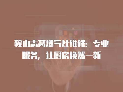 鞍山志高燃氣灶維修：專業服務，讓廚房煥然一新