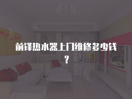 前鋒熱水器上門維修多少錢？