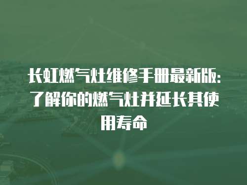 長虹燃氣灶維修手冊最新版：了解你的燃氣灶并延長其使用壽命