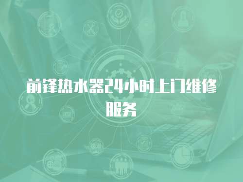 前鋒熱水器24小時上門維修服務
