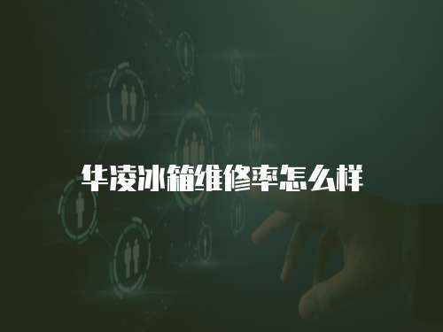 華凌冰箱維修率怎么樣
