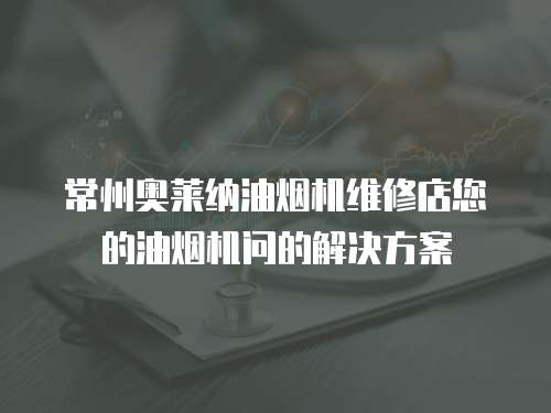常州奧萊納油煙機維修店您的油煙機問的解決方案