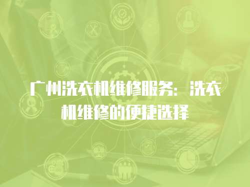 廣州洗衣機維修服務：洗衣機維修的便捷選擇