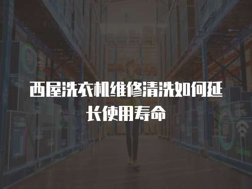 西屋洗衣機維修清洗如何延長使用壽命