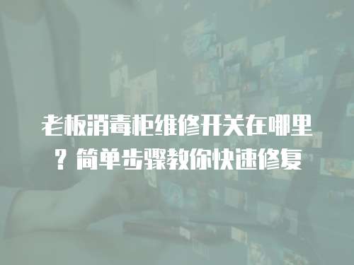 老板消毒柜維修開關在哪里？簡單步驟教你快速修復