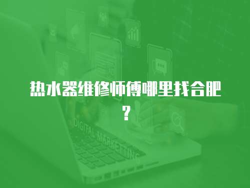  熱水器維修師傅哪里找合肥？