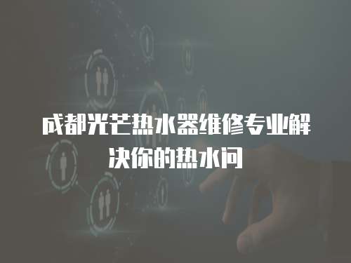  成都光芒熱水器維修專(zhuān)業(yè)解決你的熱水問(wèn)