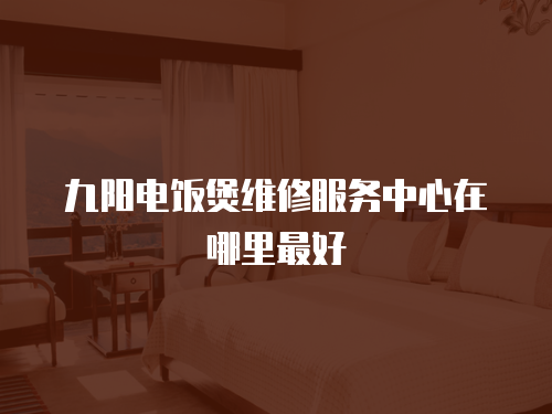 九陽電飯煲維修服務中心在哪里最好