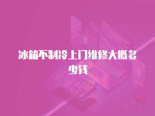 冰箱不制冷上門維修大概多少錢
