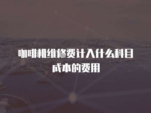 咖啡機維修費計入什么科目成本的費用