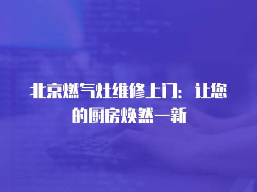 北京燃氣灶維修上門：讓您的廚房煥然一新