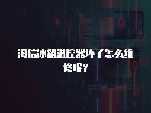 海信冰箱溫控器壞了怎么維修呢？