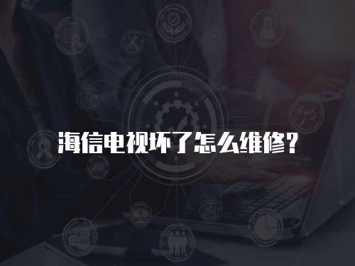 海信電視壞了怎么維修？