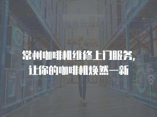 常州咖啡機維修上門服務，讓你的咖啡機煥然一新