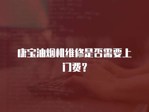 康寶油煙機維修是否需要上門費？