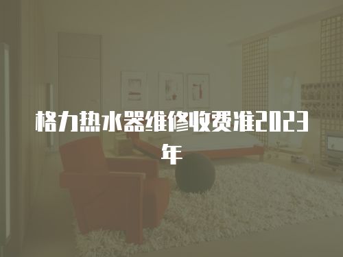 格力熱水器維修收費(fèi)準(zhǔn)2023年