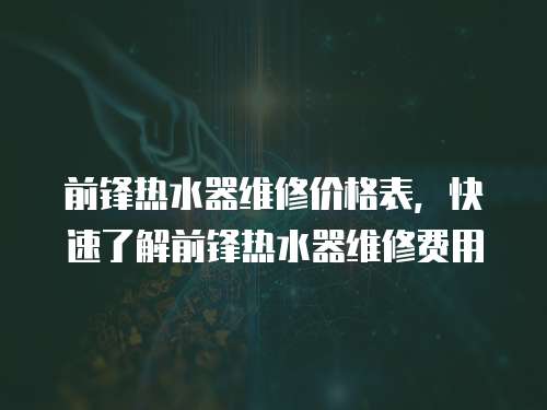 前鋒熱水器維修價格表，快速了解前鋒熱水器維修費用