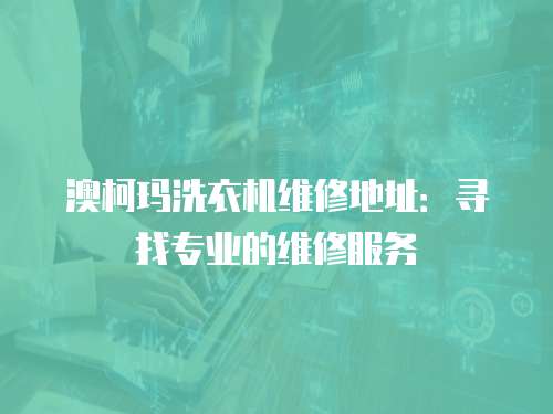 澳柯瑪洗衣機維修地址：尋找專業的維修服務