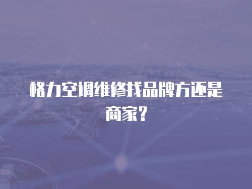格力空調維修找品牌方還是商家？