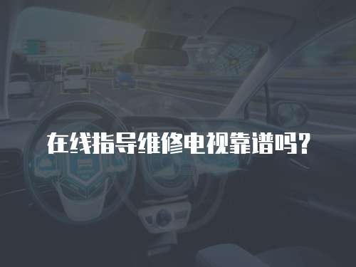 在線指導維修電視靠譜嗎？