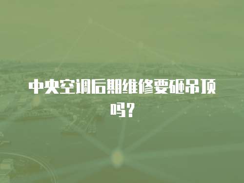 中央空調(diào)后期維修要砸吊頂嗎？
