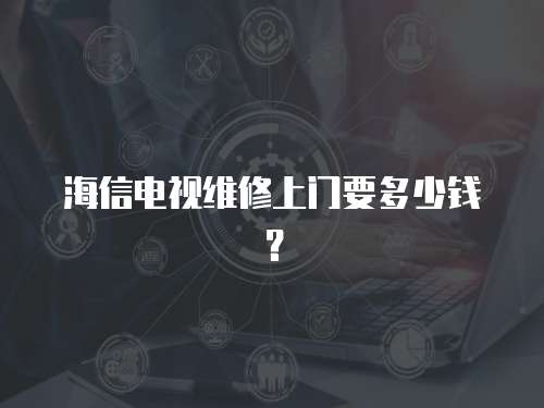 海信電視維修上門要多少錢？