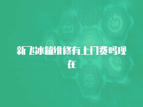 新飛冰箱維修有上門費嗎現在