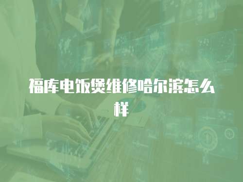 福庫電飯煲維修哈爾濱怎么樣
