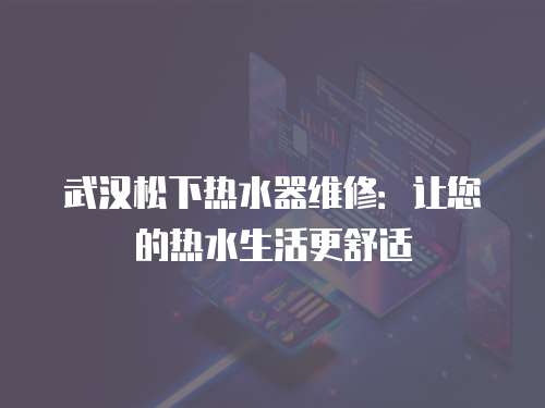 武漢松下熱水器維修：讓您的熱水生活更舒適
