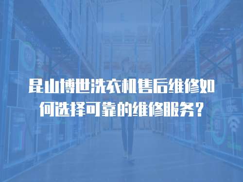 昆山博世洗衣機(jī)售后維修如何選擇可靠的維修服務(wù)？