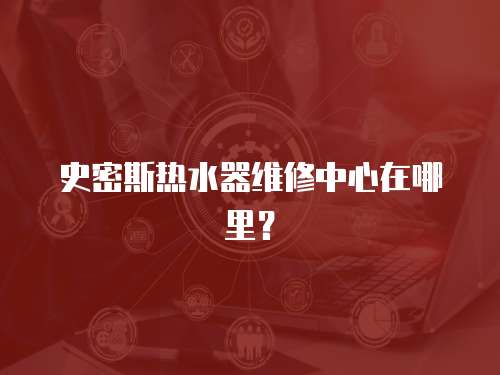史密斯熱水器維修中心在哪里？