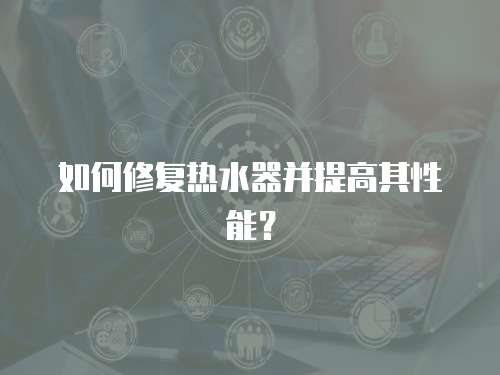 如何修復熱水器并提高其性能？