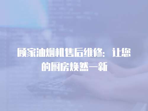 顧家油煙機售后維修：讓您的廚房煥然一新