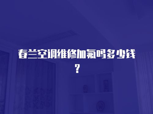 春蘭空調維修加氟嗎多少錢？