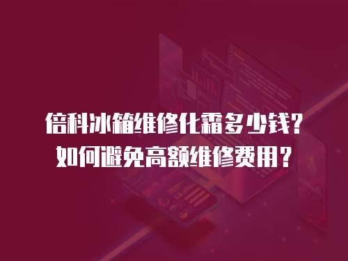 倍科冰箱維修化霜多少錢？如何避免高額維修費用？