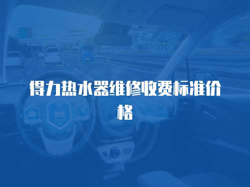 得力熱水器維修收費標準價格