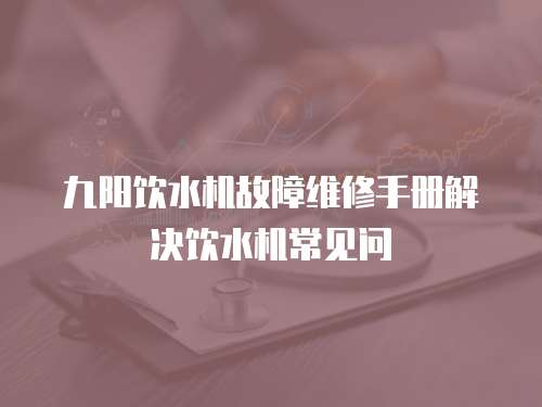 九陽飲水機故障維修手冊解決飲水機常見問