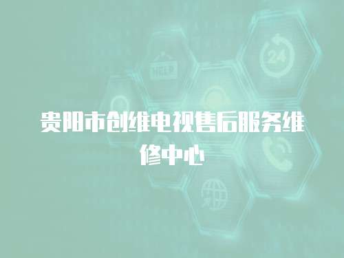 貴陽市創維電視售后服務維修中心