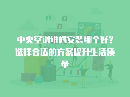 中央空調(diào)維修安裝哪個好？選擇合適的方案提升生活質(zhì)量