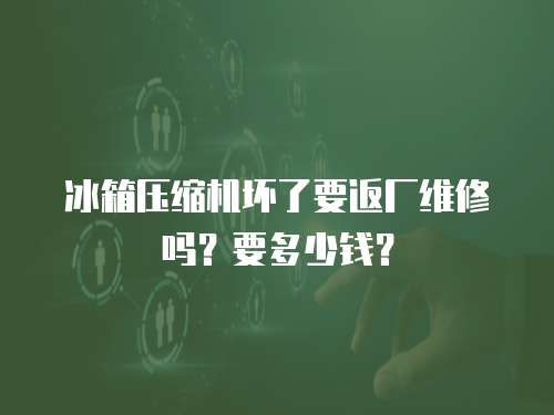 冰箱壓縮機壞了要返廠維修嗎？要多少錢？