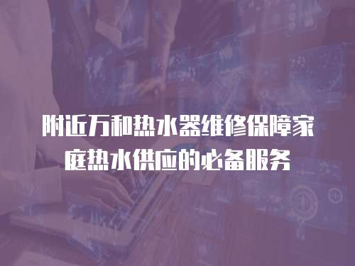 附近萬和熱水器維修保障家庭熱水供應的必備服務