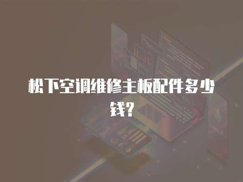 松下空調維修主板配件多少錢？