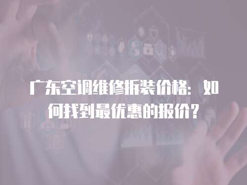 廣東空調(diào)維修拆裝價(jià)格：如何找到最優(yōu)惠的報(bào)價(jià)？