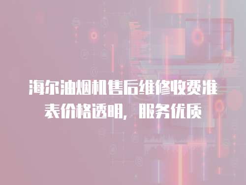 海爾油煙機售后維修收費準表價格透明，服務優質